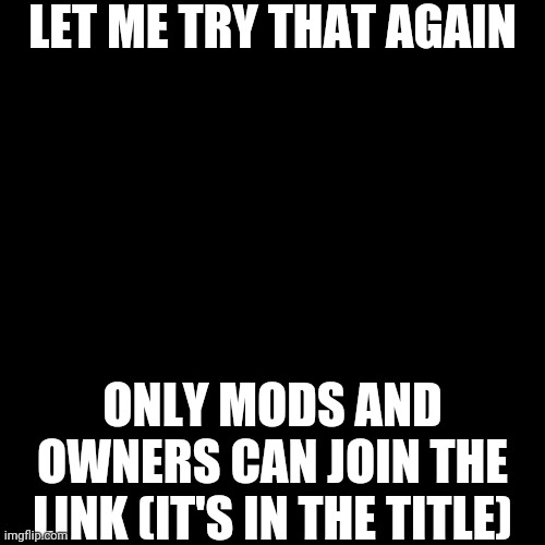 https://imgflip.com/m/anti-tiktok_HQ  (It's a restricted area that is only for mods and owners) | LET ME TRY THAT AGAIN; ONLY MODS AND OWNERS CAN JOIN THE LINK (IT'S IN THE TITLE) | image tagged in black blank | made w/ Imgflip meme maker