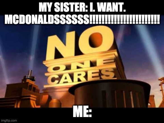 no one cares | MY SISTER: I. WANT. MCDONALDSSSSSS!!!!!!!!!!!!!!!!!!!!!!! ME: | image tagged in no one cares | made w/ Imgflip meme maker