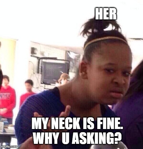 Black Girl Wat | HER; MY NECK IS FINE.
WHY U ASKING? | image tagged in memes,black girl wat | made w/ Imgflip meme maker