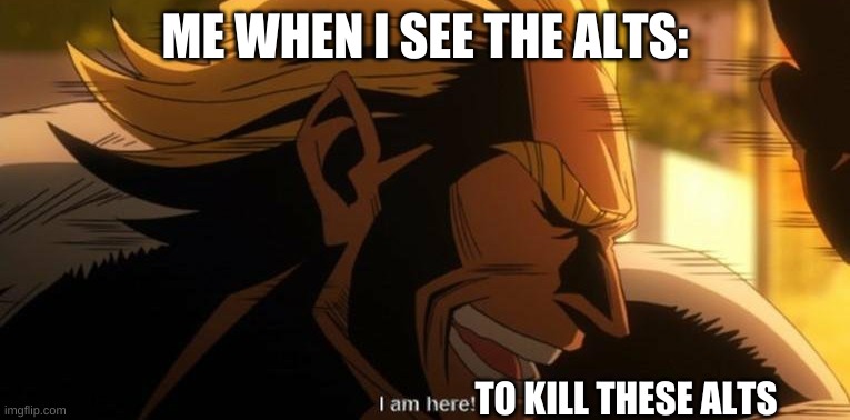 All Might I am here | ME WHEN I SEE THE ALTS:; TO KILL THESE ALTS | image tagged in all might i am here | made w/ Imgflip meme maker