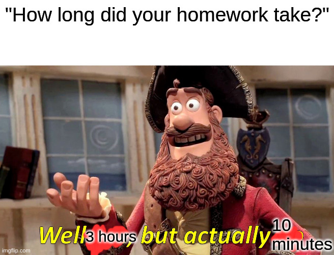 students be like | "How long did your homework take?"; 3 hours; 10 minutes | image tagged in memes,well yes but actually no | made w/ Imgflip meme maker