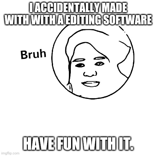 I ACCIDENTALLY MADE WITH WITH A EDITING SOFTWARE; HAVE FUN WITH IT. | image tagged in bruh | made w/ Imgflip meme maker