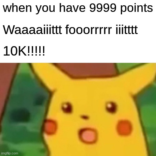 Surprised Pikachu | when you have 9999 points; Waaaaiiittt fooorrrrr iiitttt; 10K!!!!! | image tagged in memes,surprised pikachu | made w/ Imgflip meme maker