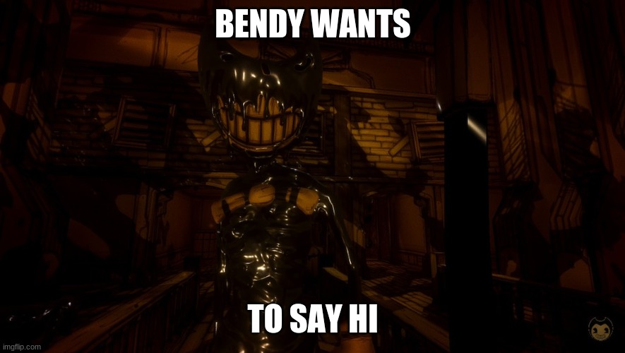Bendy Wants... | BENDY WANTS; TO SAY HI | image tagged in bendy wants 2 0 | made w/ Imgflip meme maker
