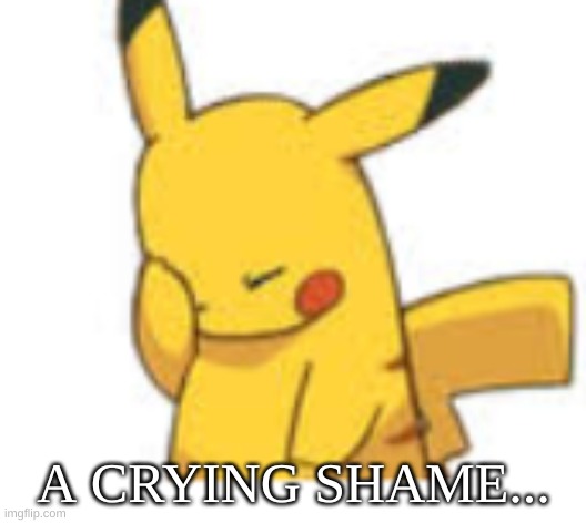 Pikachu Facepalm | A CRYING SHAME... | image tagged in pikachu facepalm | made w/ Imgflip meme maker