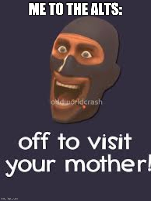 Well Off to visit your mother | ME TO THE ALTS: | image tagged in off to visit your mother | made w/ Imgflip meme maker