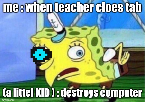 Mocking Spongebob Meme | me : when teacher cloes tab; (a littel KID ) : destroys computer | image tagged in memes,mocking spongebob | made w/ Imgflip meme maker
