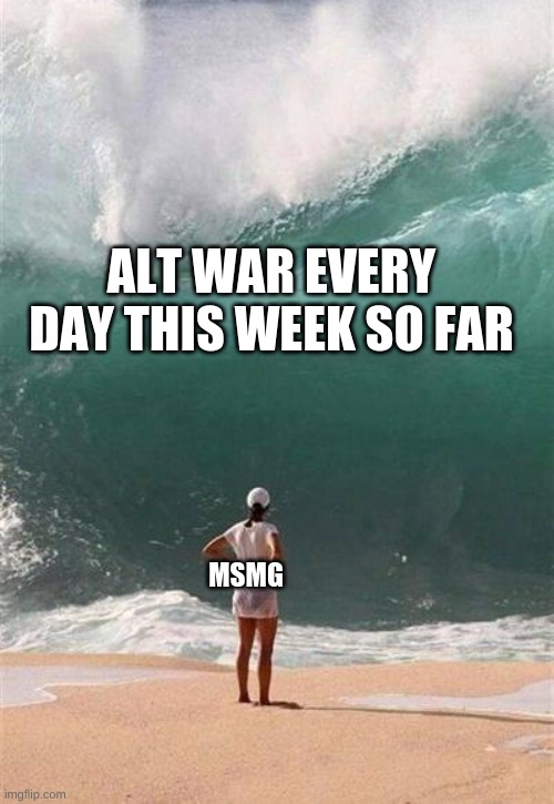 Stop. | ALT WAR EVERY DAY THIS WEEK SO FAR; MSMG | image tagged in wave | made w/ Imgflip meme maker