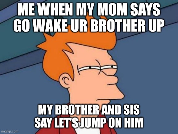 Futurama Fry | ME WHEN MY MOM SAYS GO WAKE UR BROTHER UP; MY BROTHER AND SIS SAY LET’S JUMP ON HIM | image tagged in memes,futurama fry | made w/ Imgflip meme maker