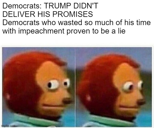 He might not have been able to do everything anyways but still morons. | Democrats: TRUMP DIDN'T DELIVER HIS PROMISES
Democrats who wasted so much of his time with impeachment proven to be a lie | image tagged in memes,monkey puppet,politics,impeachment,waste of time | made w/ Imgflip meme maker
