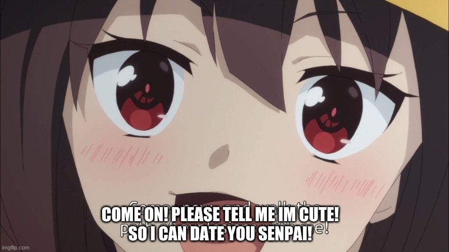 Megumin needs a date | COME ON! PLEASE TELL ME IM CUTE!
SO I CAN DATE YOU SENPAI! | image tagged in konosuba,anime,kawaii | made w/ Imgflip meme maker
