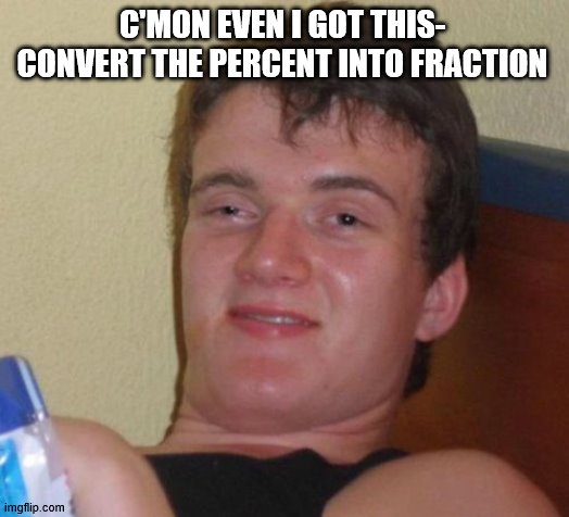 10 Guy Meme | C'MON EVEN I GOT THIS-  CONVERT THE PERCENT INTO FRACTION | image tagged in memes,10 guy | made w/ Imgflip meme maker