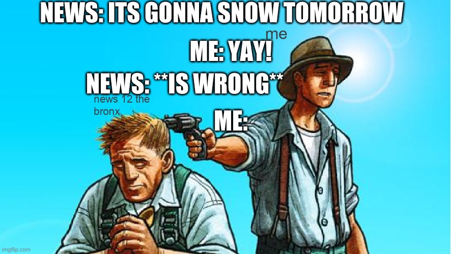 i hate fake news | NEWS: ITS GONNA SNOW TOMORROW; ME: YAY! NEWS: **IS WRONG**; ME: | image tagged in snow,man shooting another dude | made w/ Imgflip meme maker