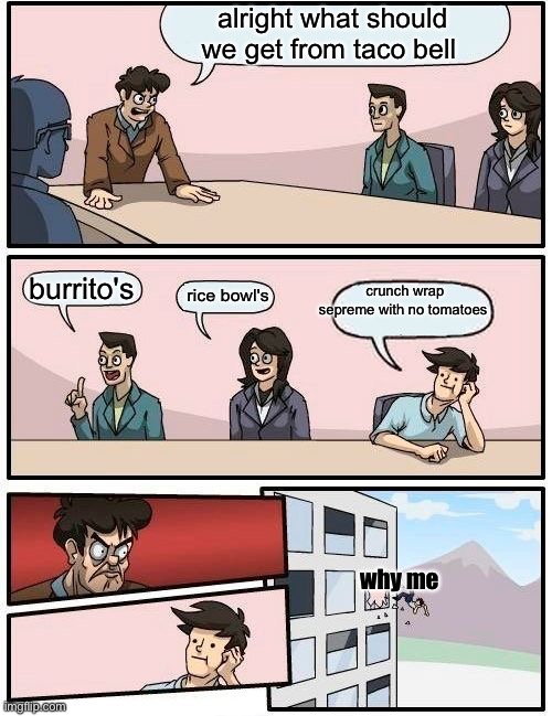 hehe i got da crunch wrap | alright what should we get from taco bell; crunch wrap sepreme with no tomatoes; burrito's; rice bowl's; why me | image tagged in memes,boardroom meeting suggestion | made w/ Imgflip meme maker
