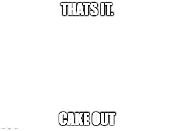 see ya. | THATS IT. CAKE OUT | image tagged in blank white template | made w/ Imgflip meme maker