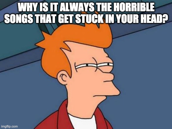 Futurama Fry Meme | WHY IS IT ALWAYS THE HORRIBLE SONGS THAT GET STUCK IN YOUR HEAD? | image tagged in memes,futurama fry | made w/ Imgflip meme maker