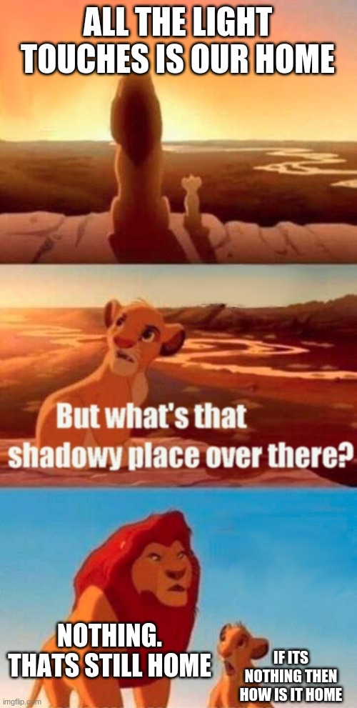 I ran out of fun memes so i put it in repost | ALL THE LIGHT TOUCHES IS OUR HOME; NOTHING. THATS STILL HOME; IF ITS NOTHING THEN HOW IS IT HOME | image tagged in memes,simba shadowy place | made w/ Imgflip meme maker