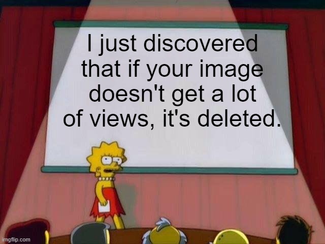 Lisa Simpson's Presentation | I just discovered that if your image doesn't get a lot of views, it's deleted. | image tagged in lisa simpson's presentation | made w/ Imgflip meme maker