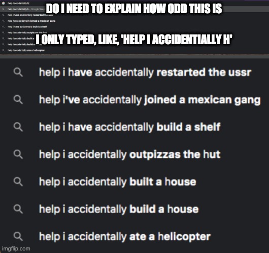 DO I NEED TO EXPLAIN HOW ODD THIS IS; I ONLY TYPED, LIKE, 'HELP I ACCIDENTIALLY H' | made w/ Imgflip meme maker