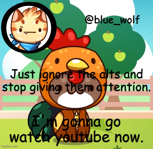 Just ignore the alts and stop giving them attention. I'm gonna go watch youtube now. | image tagged in blue wolfs announcement thing | made w/ Imgflip meme maker