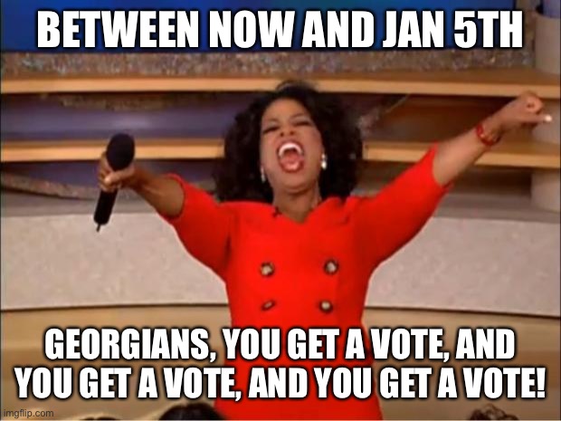 Jan 5th | BETWEEN NOW AND JAN 5TH; GEORGIANS, YOU GET A VOTE, AND YOU GET A VOTE, AND YOU GET A VOTE! | image tagged in memes,oprah you get a | made w/ Imgflip meme maker
