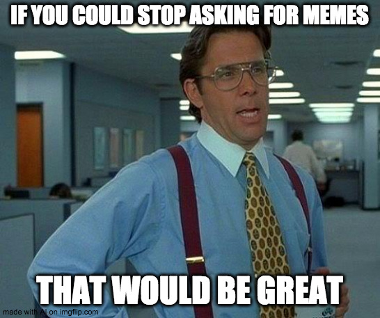 NO | IF YOU COULD STOP ASKING FOR MEMES; THAT WOULD BE GREAT | image tagged in memes,that would be great | made w/ Imgflip meme maker