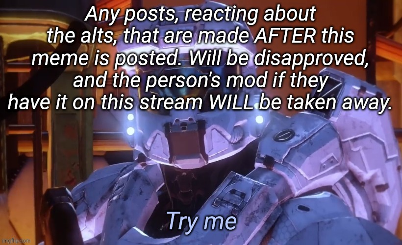 Someone has gotta enforce the practice | Any posts, reacting about the alts, that are made AFTER this meme is posted. Will be disapproved, and the person's mod if they have it on this stream WILL be taken away. | image tagged in try me | made w/ Imgflip meme maker