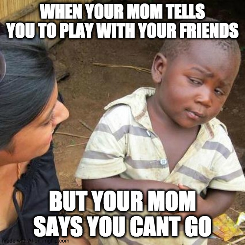 Ai is an human. if not, how he could write that???? | WHEN YOUR MOM TELLS YOU TO PLAY WITH YOUR FRIENDS; BUT YOUR MOM SAYS YOU CANT GO | image tagged in memes,third world skeptical kid | made w/ Imgflip meme maker