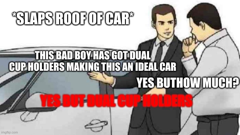 Car Salesman Slaps Roof Of Car | *SLAPS ROOF OF CAR*; THIS BAD BOY HAS GOT DUAL CUP HOLDERS MAKING THIS AN IDEAL CAR; YES BUTHOW MUCH? YES BUT DUAL CUP HOLDERS | image tagged in memes,car salesman slaps roof of car,dual cup holders,yes,bootiful,upvote | made w/ Imgflip meme maker