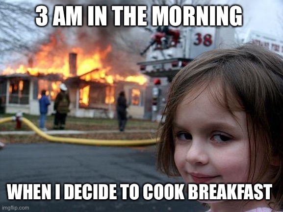 Disaster Girl | 3 AM IN THE MORNING; WHEN I DECIDE TO COOK BREAKFAST | image tagged in memes,disaster girl | made w/ Imgflip meme maker