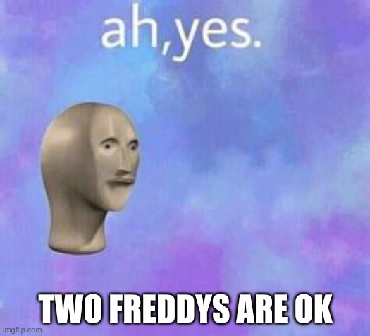 Ah yes | TWO FREDDYS ARE OK | image tagged in ah yes | made w/ Imgflip meme maker