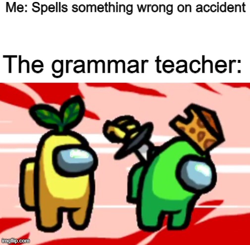 I'm exaggerating here but you get the point | Me: Spells something wrong on accident; The grammar teacher: | image tagged in among us stab | made w/ Imgflip meme maker