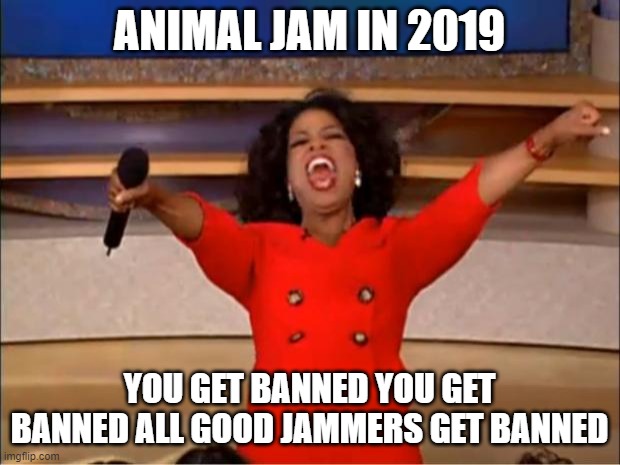 Idk animal Jam started acting weird in 2019, banning people fnr... |  ANIMAL JAM IN 2019; YOU GET BANNED YOU GET BANNED ALL GOOD JAMMERS GET BANNED | image tagged in memes,oprah you get a,animal jam,banning,what is going on | made w/ Imgflip meme maker