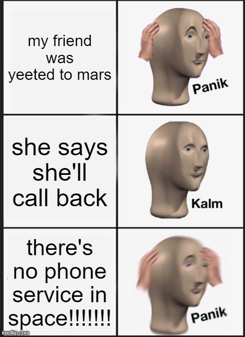 no phones in mars! | my friend was yeeted to mars; she says she'll call back; there's no phone service in space!!!!!!! | image tagged in memes,panik kalm panik | made w/ Imgflip meme maker