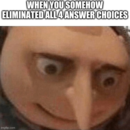 Elimination answer choices on the SAT | WHEN YOU SOMEHOW ELIMINATED ALL 4 ANSWER CHOICES | image tagged in uh oh gru | made w/ Imgflip meme maker
