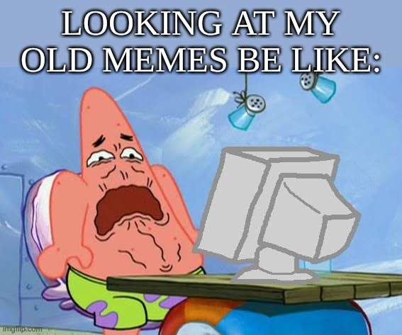 Ugh... | LOOKING AT MY OLD MEMES BE LIKE: | image tagged in patrick star internet disgust,old meme,funny memes,meme,relatable | made w/ Imgflip meme maker