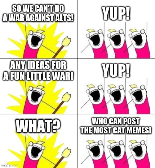 Church Says This Meme Is Ok, Alt Reference Wise | SO WE CAN'T DO A WAR AGAINST ALTS! YUP! ANY IDEAS FOR A FUN LITTLE WAR! YUP! WHAT? WHO CAN POST THE MOST CAT MEMES! | image tagged in memes,what do we want 3 | made w/ Imgflip meme maker