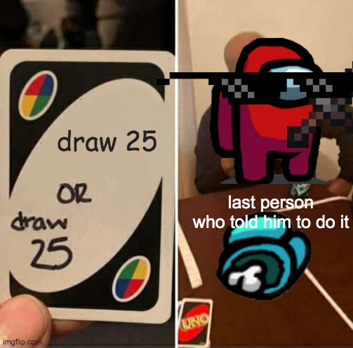 UNO Draw 25 Cards Meme | draw 25; last person who told him to do it | image tagged in memes,uno draw 25 cards | made w/ Imgflip meme maker