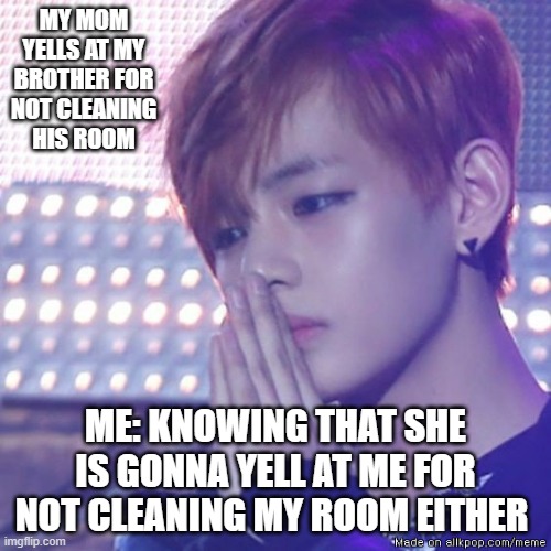 bts comeback | MY MOM YELLS AT MY BROTHER FOR NOT CLEANING  HIS ROOM; ME: KNOWING THAT SHE IS GONNA YELL AT ME FOR NOT CLEANING MY ROOM EITHER | image tagged in bts comeback | made w/ Imgflip meme maker
