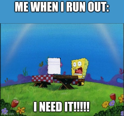 I need it | ME WHEN I RUN OUT: I NEED IT!!!!! | image tagged in i need it | made w/ Imgflip meme maker