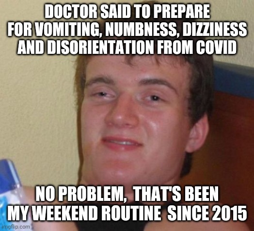 10 Guy Meme | DOCTOR SAID TO PREPARE FOR VOMITING, NUMBNESS, DIZZINESS AND DISORIENTATION FROM COVID; NO PROBLEM,  THAT'S BEEN MY WEEKEND ROUTINE  SINCE 2015 | image tagged in memes,10 guy | made w/ Imgflip meme maker