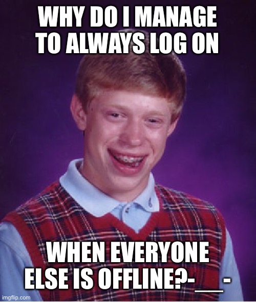 Some true bad luck curse I have | WHY DO I MANAGE TO ALWAYS LOG ON; WHEN EVERYONE ELSE IS OFFLINE?-__- | image tagged in memes,bad luck brian | made w/ Imgflip meme maker