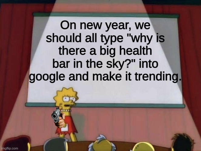 We have to | On new year, we should all type "why is there a big health bar in the sky?" into google and make it trending. | image tagged in memes,funny,lisa simpson's presentation,pandaboyplaysyt,google,trending | made w/ Imgflip meme maker