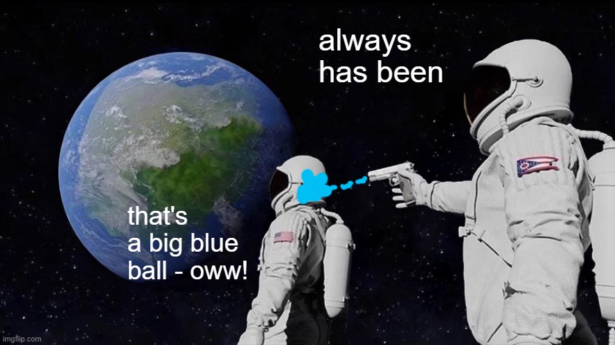 Always Has Been | always has been; that's a big blue ball - oww! | image tagged in memes,always has been | made w/ Imgflip meme maker