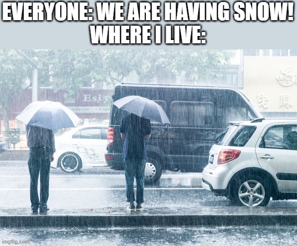 F | EVERYONE: WE ARE HAVING SNOW!
WHERE I LIVE: | image tagged in rainy day | made w/ Imgflip meme maker