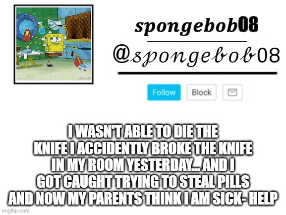 spongebob announcement template | I WASN'T ABLE TO DIE THE KNIFE I ACCIDENTLY BROKE THE KNIFE IN MY ROOM YESTERDAY... AND I GOT CAUGHT TRYING TO STEAL PILLS AND NOW MY PARENTS THINK I AM SICK- HELP | image tagged in spongebob announcement template | made w/ Imgflip meme maker