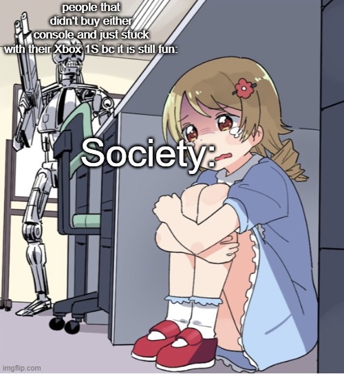 Anime Girl Hiding from Terminator | people that didn't buy either console and just stuck with their Xbox 1S bc it is still fun: Society: | image tagged in anime girl hiding from terminator | made w/ Imgflip meme maker