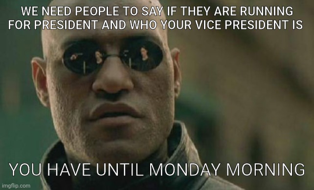 Matrix Morpheus | WE NEED PEOPLE TO SAY IF THEY ARE RUNNING FOR PRESIDENT AND WHO YOUR VICE PRESIDENT IS; YOU HAVE UNTIL MONDAY MORNING | image tagged in memes,matrix morpheus | made w/ Imgflip meme maker