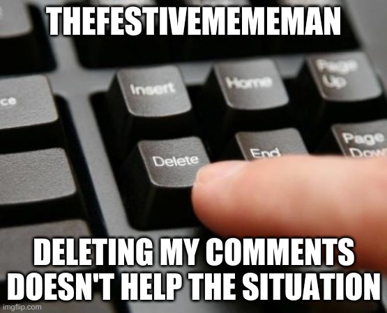 ... | THEFESTIVEMEMEMAN; DELETING MY COMMENTS DOESN'T HELP THE SITUATION | made w/ Imgflip meme maker