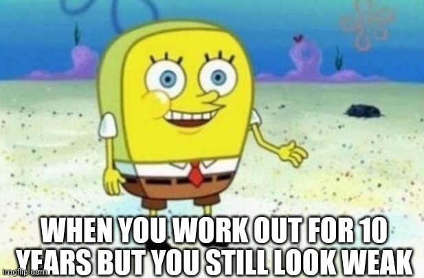 Work out | WHEN YOU WORK OUT FOR 10 YEARS BUT YOU STILL LOOK WEAK | image tagged in weak vs strong spongebob | made w/ Imgflip meme maker